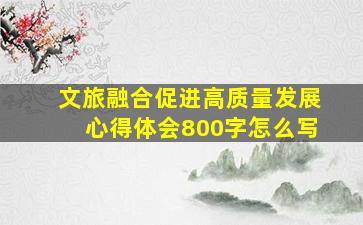 文旅融合促进高质量发展心得体会800字怎么写