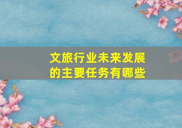 文旅行业未来发展的主要任务有哪些