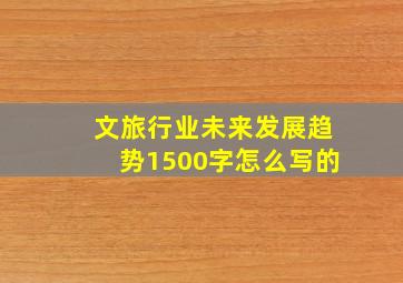 文旅行业未来发展趋势1500字怎么写的