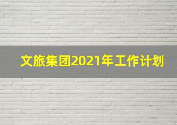 文旅集团2021年工作计划