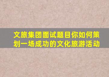 文旅集团面试题目你如何策划一场成功的文化旅游活动