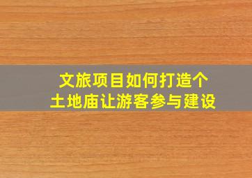 文旅项目如何打造个土地庙让游客参与建设