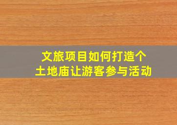 文旅项目如何打造个土地庙让游客参与活动