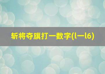 斩将夺旗打一数字(l一l6)