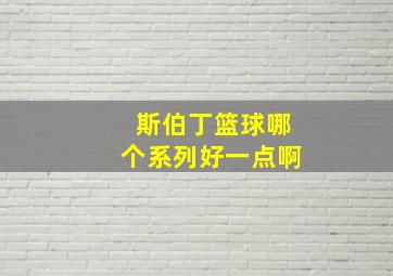 斯伯丁篮球哪个系列好一点啊