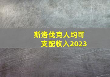 斯洛伐克人均可支配收入2023