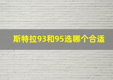 斯特拉93和95选哪个合适