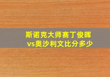 斯诺克大师赛丁俊晖vs奥沙利文比分多少