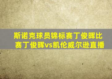 斯诺克球员锦标赛丁俊晖比赛丁俊晖vs凯伦威尔逊直播