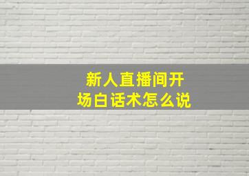 新人直播间开场白话术怎么说