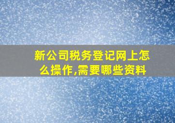 新公司税务登记网上怎么操作,需要哪些资料