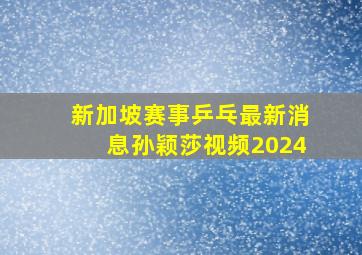 新加坡赛事乒乓最新消息孙颖莎视频2024