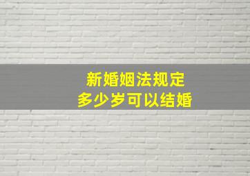 新婚姻法规定多少岁可以结婚