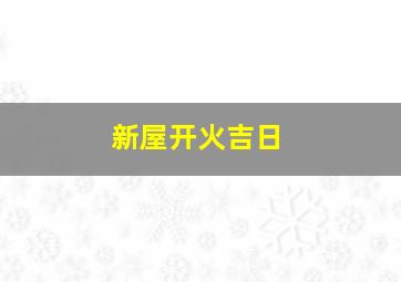 新屋开火吉日