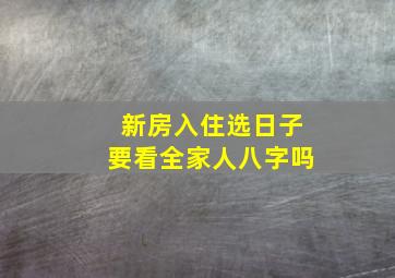 新房入住选日子要看全家人八字吗