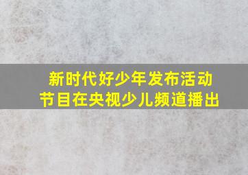 新时代好少年发布活动节目在央视少儿频道播出