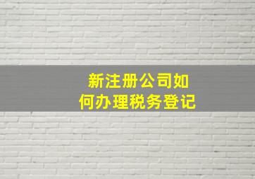 新注册公司如何办理税务登记