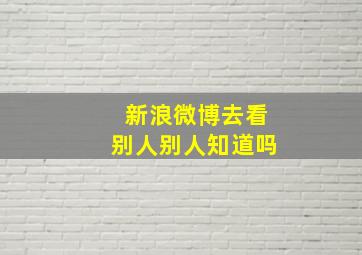 新浪微博去看别人别人知道吗