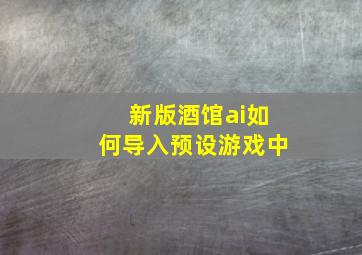 新版酒馆ai如何导入预设游戏中