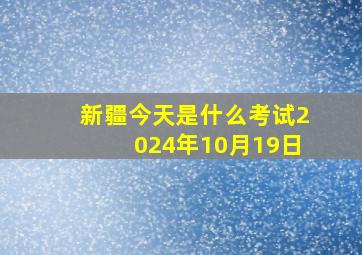 新疆今天是什么考试2024年10月19日