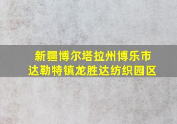 新疆博尔塔拉州博乐市达勒特镇龙胜达纺织园区