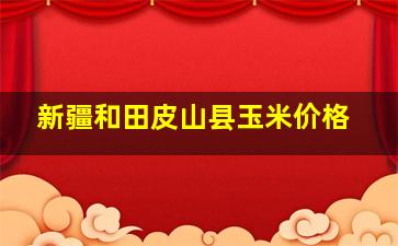 新疆和田皮山县玉米价格