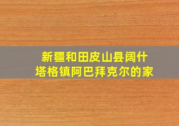 新疆和田皮山县阔什塔格镇阿巴拜克尔的家