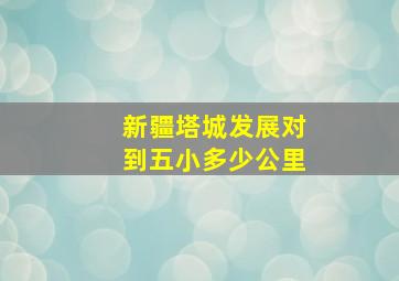 新疆塔城发展对到五小多少公里