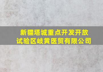 新疆塔城重点开发开放试验区岐黄医贸有限公司