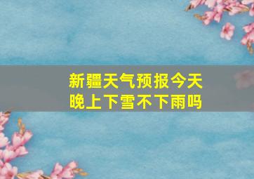 新疆天气预报今天晚上下雪不下雨吗