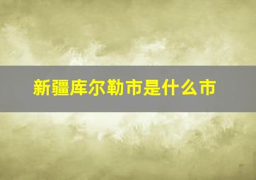 新疆库尔勒市是什么市