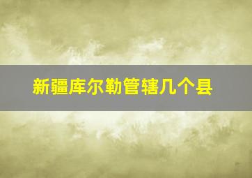 新疆库尔勒管辖几个县