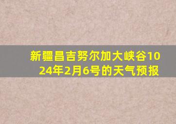 新疆昌吉努尔加大峡谷1024年2月6号的天气预报