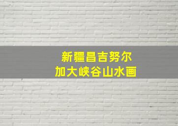 新疆昌吉努尔加大峡谷山水画