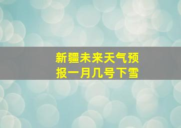 新疆未来天气预报一月几号下雪