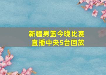 新疆男篮今晚比赛直播中央5台回放