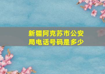 新疆阿克苏市公安局电话号码是多少