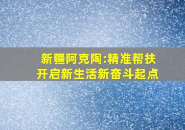 新疆阿克陶:精准帮扶开启新生活新奋斗起点