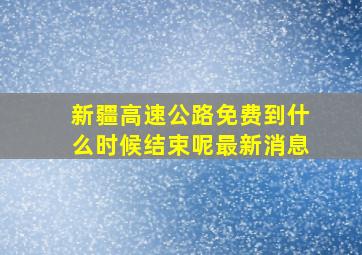 新疆高速公路免费到什么时候结束呢最新消息