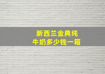 新西兰金典纯牛奶多少钱一箱