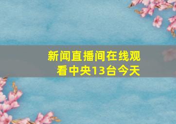 新闻直播间在线观看中央13台今天