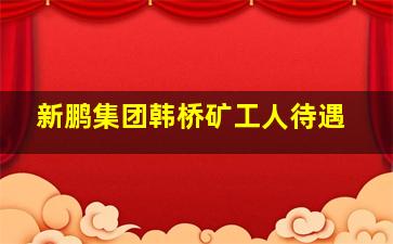 新鹏集团韩桥矿工人待遇