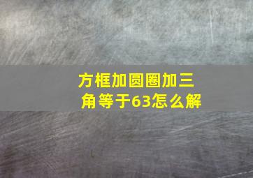 方框加圆圈加三角等于63怎么解