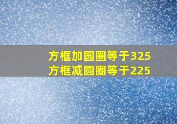 方框加圆圈等于325方框减圆圈等于225