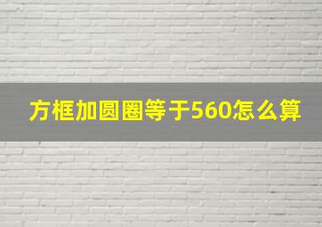 方框加圆圈等于560怎么算