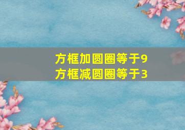 方框加圆圈等于9方框减圆圈等于3