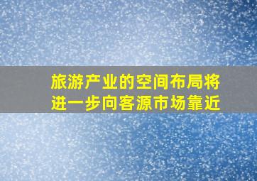 旅游产业的空间布局将进一步向客源市场靠近