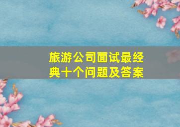 旅游公司面试最经典十个问题及答案