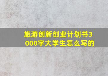 旅游创新创业计划书3000字大学生怎么写的