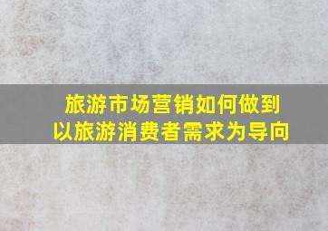 旅游市场营销如何做到以旅游消费者需求为导向